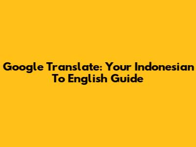 Google Translate: Your Indonesian To English Guide