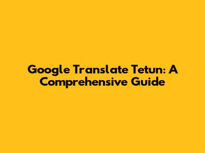 Google Translate Tetun: A Comprehensive Guide