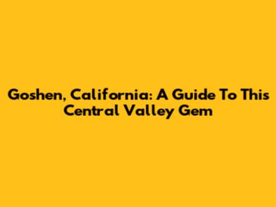 Goshen, California: A Guide To This Central Valley Gem