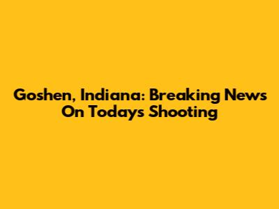 Goshen, Indiana: Breaking News On Today's Shooting