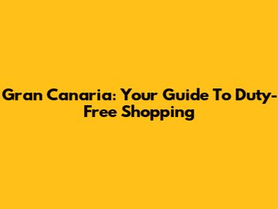 Gran Canaria: Your Guide To Duty-Free Shopping