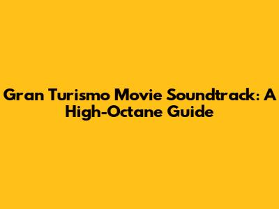 Gran Turismo Movie Soundtrack: A High-Octane Guide