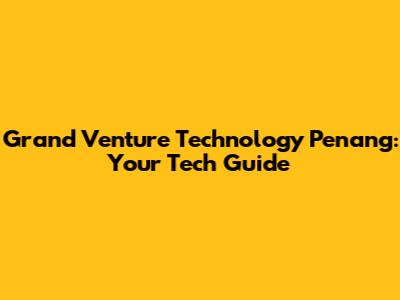 Grand Venture Technology Penang: Your Tech Guide