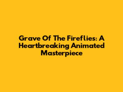 Grave Of The Fireflies: A Heartbreaking Animated Masterpiece