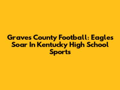 Graves County Football: Eagles Soar In Kentucky High School Sports