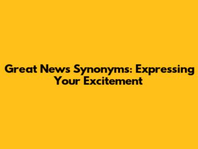 Great News Synonyms: Expressing Your Excitement