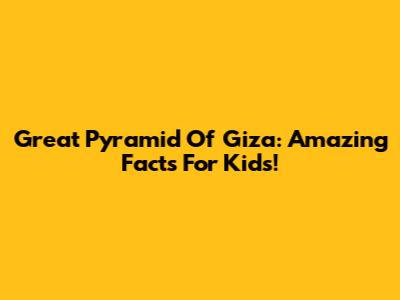 Great Pyramid Of Giza: Amazing Facts For Kids!