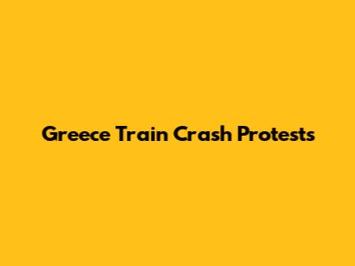Greece Train Crash Protests