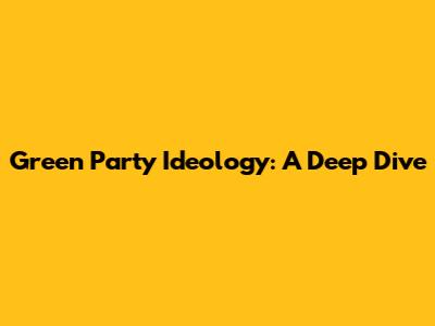 Green Party Ideology: A Deep Dive
