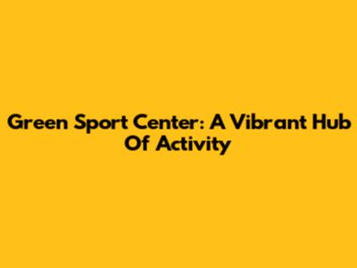 Green Sport Center: A Vibrant Hub Of Activity