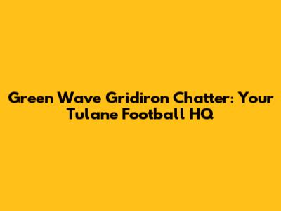 Green Wave Gridiron Chatter: Your Tulane Football HQ