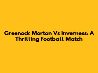 Greenock Morton Vs Inverness: A Thrilling Football Match