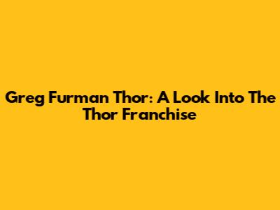 Greg Furman Thor: A Look Into The Thor Franchise