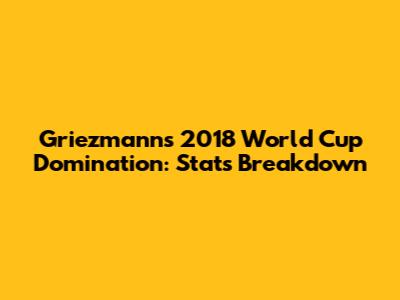 Griezmann's 2018 World Cup Domination: Stats Breakdown