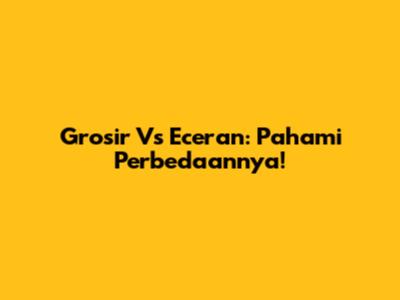 Grosir Vs Eceran: Pahami Perbedaannya!
