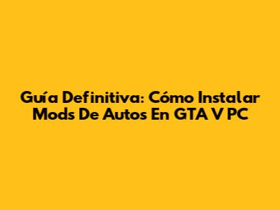 Guía Definitiva: Cómo Instalar Mods De Autos En GTA V PC