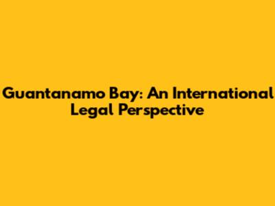 Guantanamo Bay: An International Legal Perspective