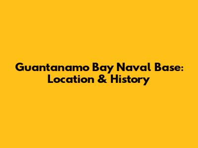 Guantanamo Bay Naval Base: Location & History