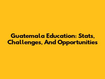 Guatemala Education: Stats, Challenges, And Opportunities