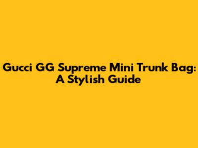 Gucci GG Supreme Mini Trunk Bag: A Stylish Guide