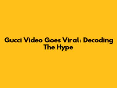 Gucci Video Goes Viral: Decoding The Hype