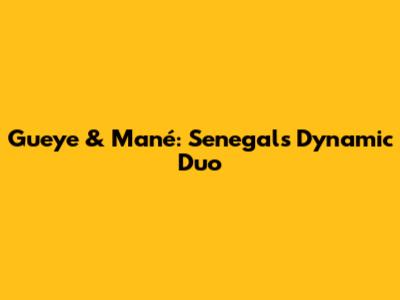 Gueye & Mané: Senegal's Dynamic Duo