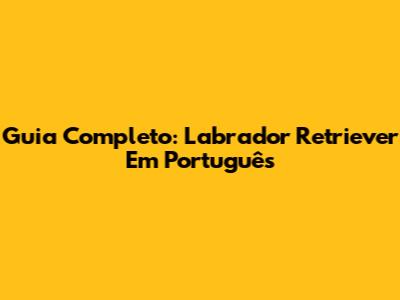 Guia Completo: Labrador Retriever Em Português
