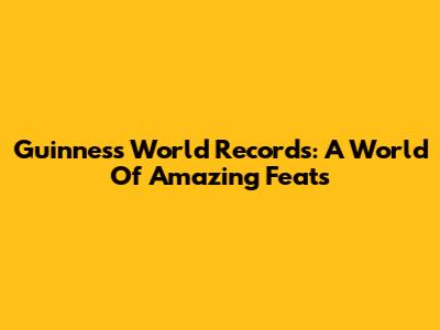 Guinness World Records: A World Of Amazing Feats