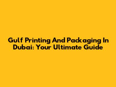 Gulf Printing And Packaging In Dubai: Your Ultimate Guide