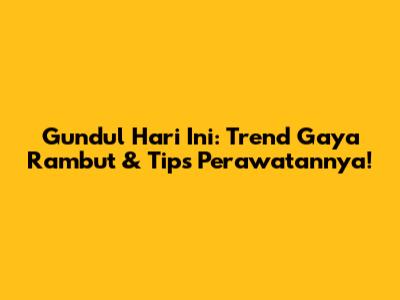 Gundul Hari Ini: Trend Gaya Rambut & Tips Perawatannya!