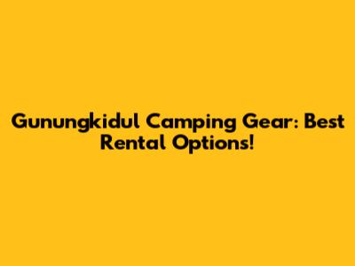 Gunungkidul Camping Gear: Best Rental Options!