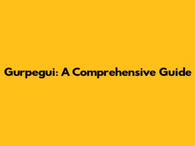 Gurpegui: A Comprehensive Guide