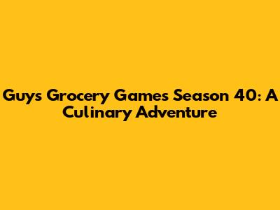 Guy's Grocery Games Season 40: A Culinary Adventure