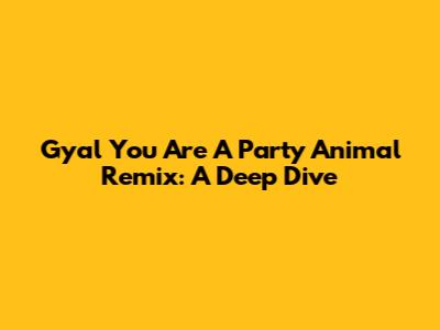 Gyal You Are A Party Animal Remix: A Deep Dive