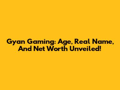 Gyan Gaming: Age, Real Name, And Net Worth Unveiled!