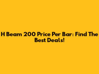 H Beam 200 Price Per Bar: Find The Best Deals!