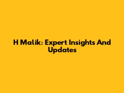 H Malik: Expert Insights And Updates