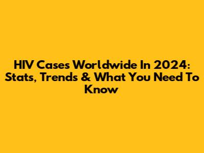 HIV Cases Worldwide In 2024: Stats, Trends & What You Need To Know