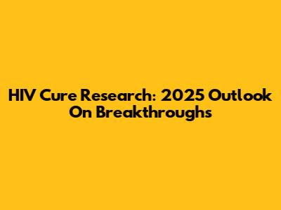 HIV Cure Research: 2025 Outlook On Breakthroughs