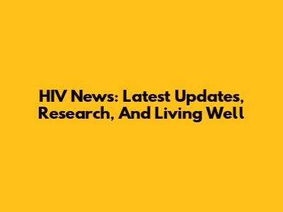 HIV News: Latest Updates, Research, And Living Well