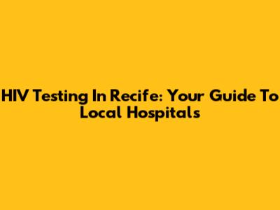 HIV Testing In Recife: Your Guide To Local Hospitals