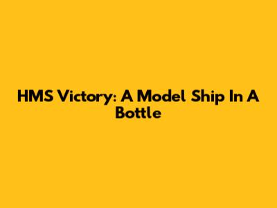 HMS Victory: A Model Ship In A Bottle