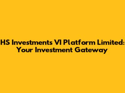 HS Investments VI Platform Limited: Your Investment Gateway