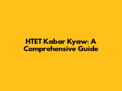 HTET Kabar Kyaw: A Comprehensive Guide