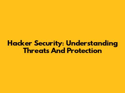 Hacker Security: Understanding Threats And Protection