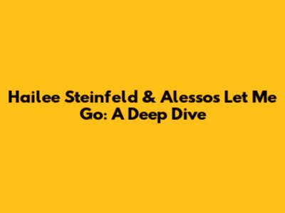 Hailee Steinfeld & Alesso's 'Let Me Go': A Deep Dive