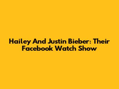 Hailey And Justin Bieber: Their Facebook Watch Show