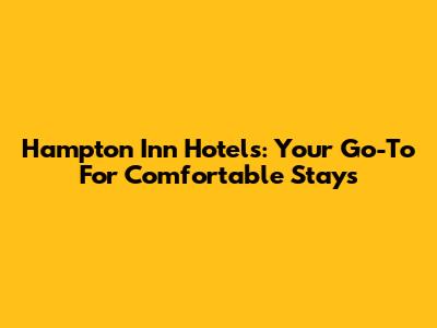 Hampton Inn Hotels: Your Go-To For Comfortable Stays