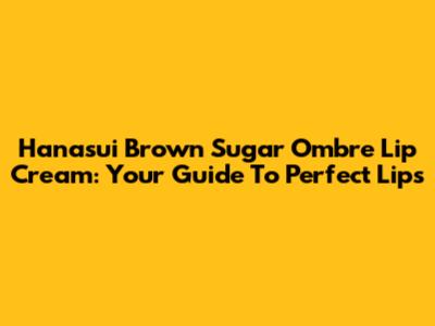 Hanasui Brown Sugar Ombre Lip Cream: Your Guide To Perfect Lips