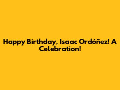 Happy Birthday, Isaac Ordóñez! A Celebration!